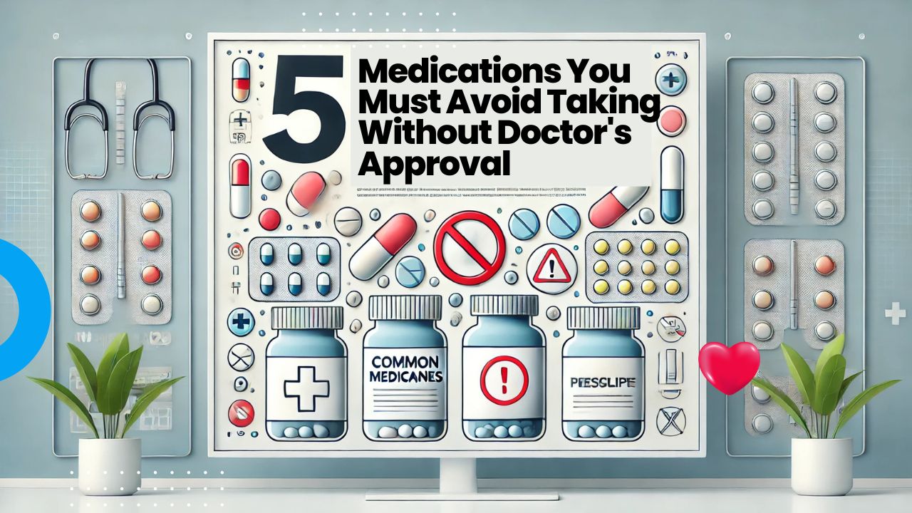 5 Medications You Must Avoid Taking Without Doctor's Approval